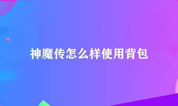 神魔传怎么样使用背包