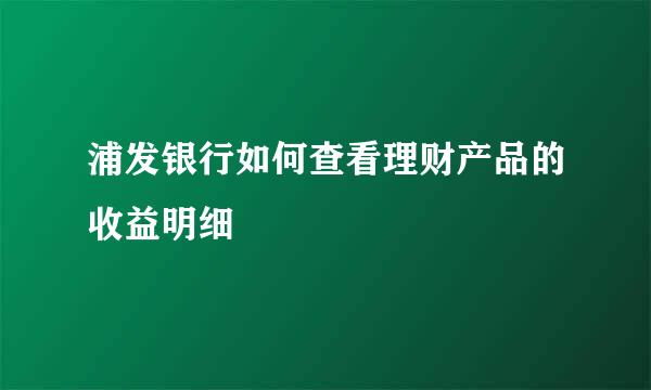 浦发银行如何查看理财产品的收益明细
