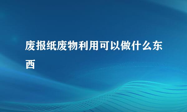 废报纸废物利用可以做什么东西