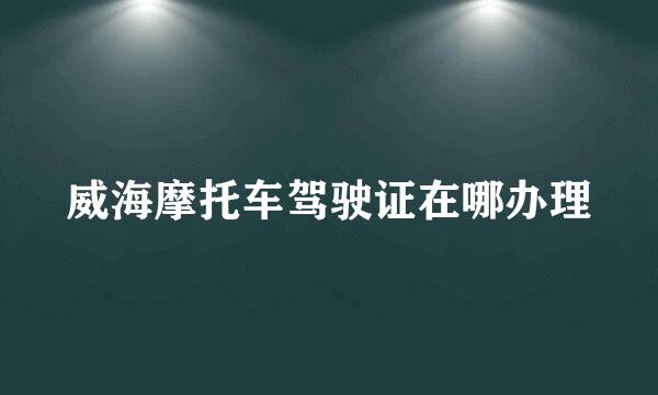 威海摩托车驾驶证在哪办理