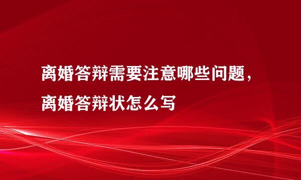 离婚答辩需要注意哪些问题,离婚答辩状怎么写