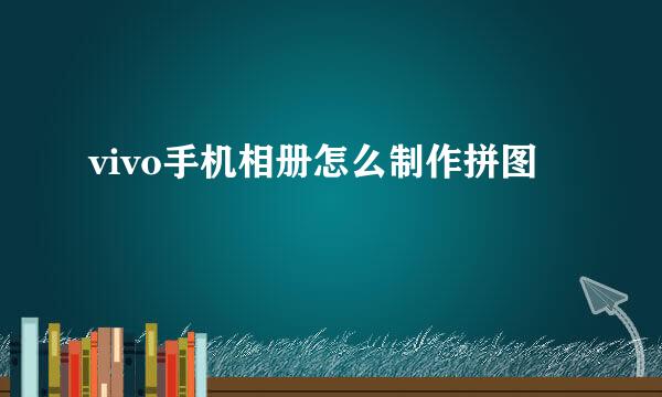 vivo手机相册怎么制作拼图