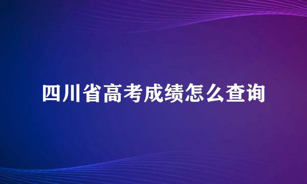四川省高考成绩怎么查询