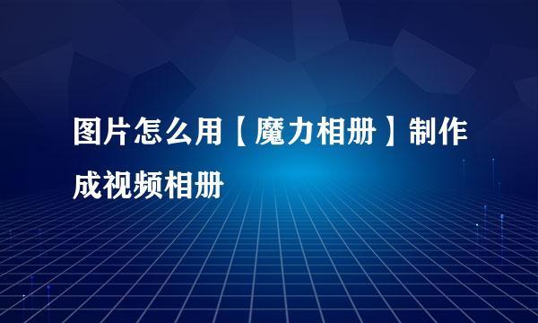 图片怎么用【魔力相册】制作成视频相册