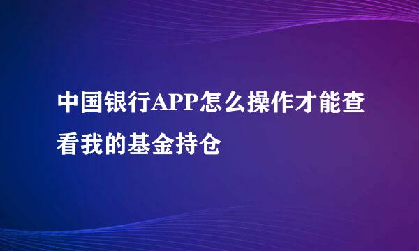 中国银行APP怎么操作才能查看我的基金持仓