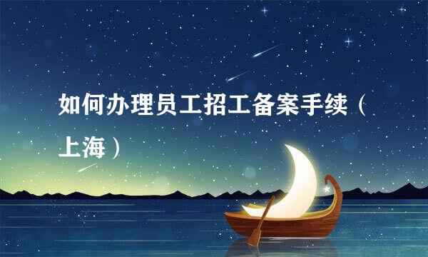 如何办理员工招工备案手续（上海）