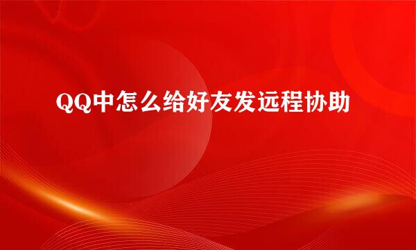 QQ中怎么给好友发远程协助