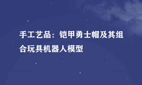 手工艺品：铠甲勇士帽及其组合玩具机器人模型