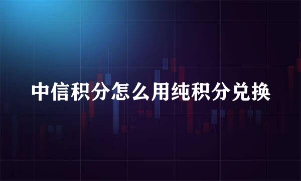 中信积分怎么用纯积分兑换