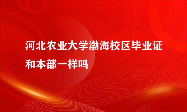 河北农业大学渤海校区毕业证和本部一样吗