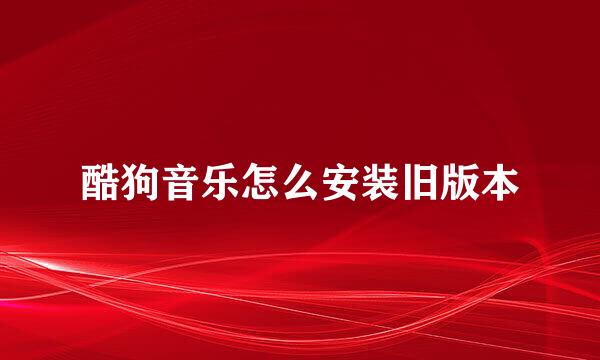 酷狗音乐怎么安装旧版本
