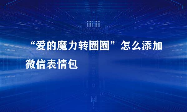 “爱的魔力转圈圈”怎么添加微信表情包
