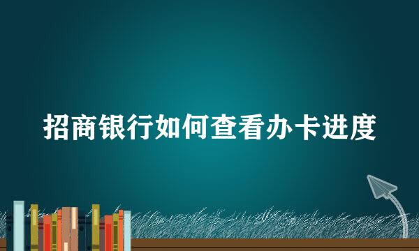 招商银行如何查看办卡进度