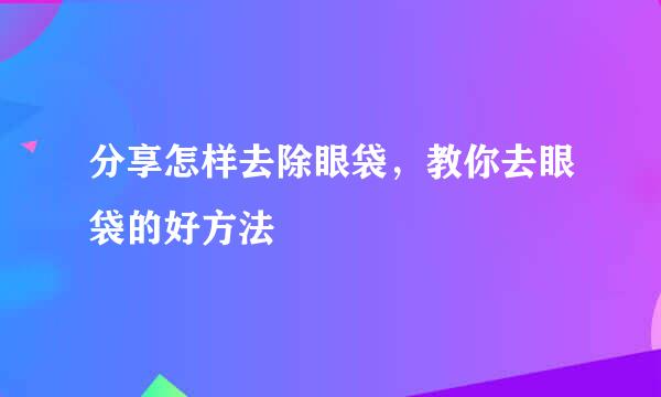 分享怎样去除眼袋,教你去眼袋的好方法