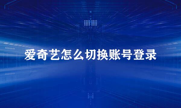 爱奇艺怎么切换账号登录