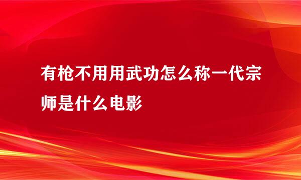有枪不用用武功怎么称一代宗师是什么电影