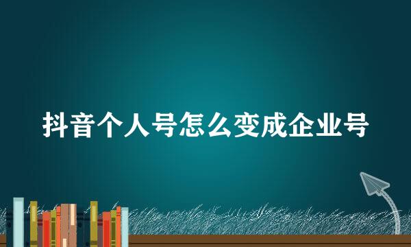 抖音个人号怎么变成企业号