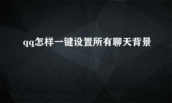 qq怎样一键设置所有聊天背景