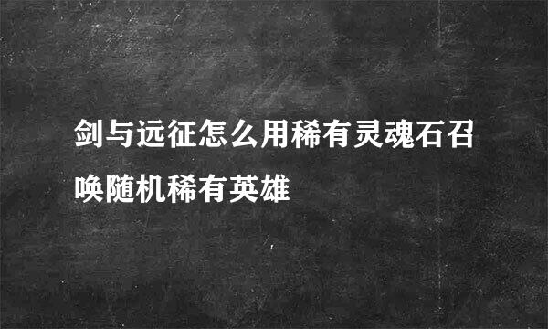 剑与远征怎么用稀有灵魂石召唤随机稀有英雄