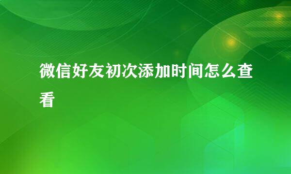 微信好友初次添加时间怎么查看