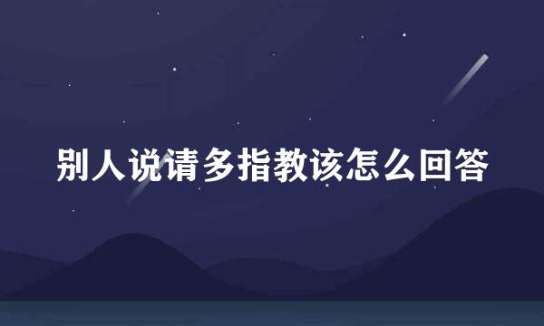别人说请多指教该怎么回答