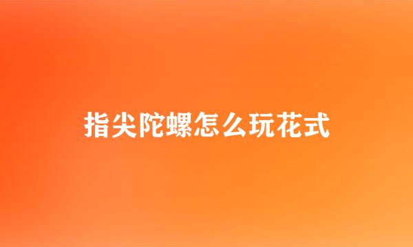 指尖陀螺怎么玩花式