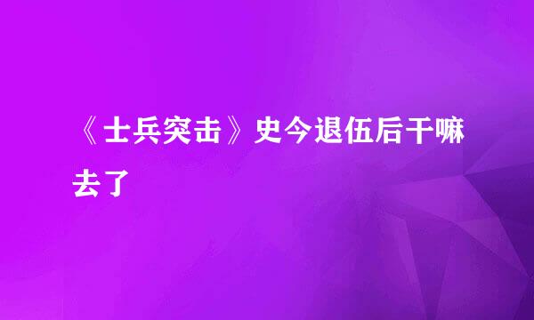 《士兵突击》史今退伍后干嘛去了