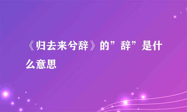 《归去来兮辞》的”辞”是什么意思
