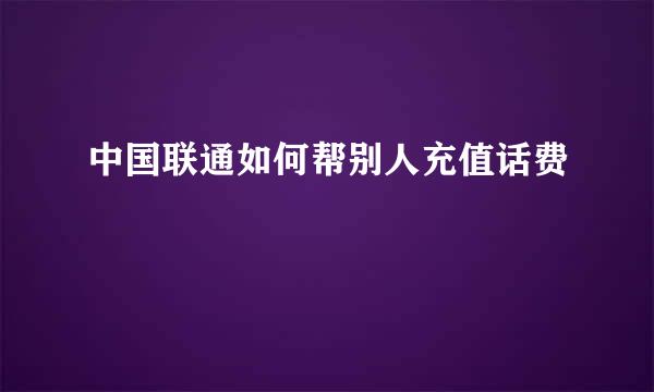 中国联通如何帮别人充值话费