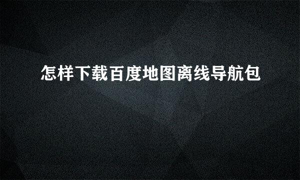 怎样下载百度地图离线导航包