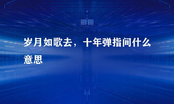 岁月如歌去，十年弹指间什么意思