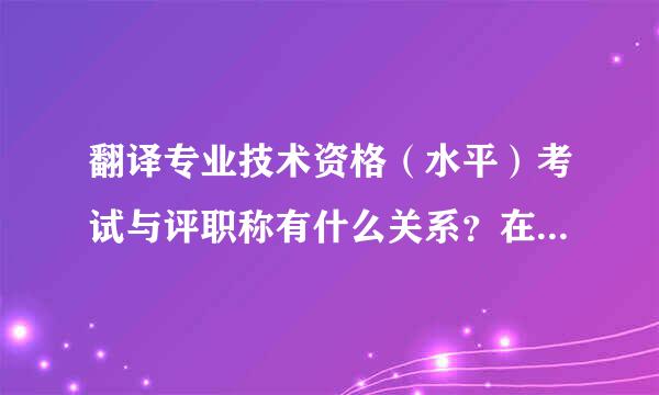 翻译专业技术资格(水平)考试与评职称有什么关系?在事业单位,三级笔译与二级笔译分别对应什么职称呢