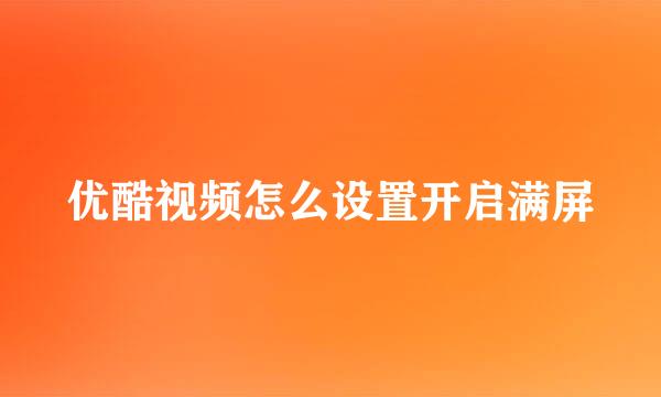 优酷视频怎么设置开启满屏