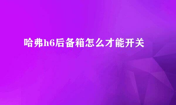 哈弗h6后备箱怎么才能开关