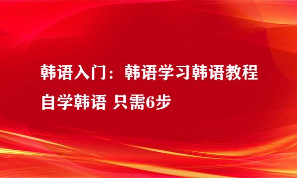 韩语入门:韩语学习韩语教程自学韩语 只需6步