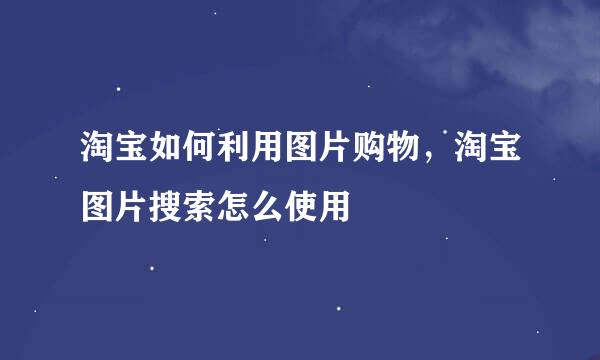 淘宝如何利用图片购物，淘宝图片搜索怎么使用