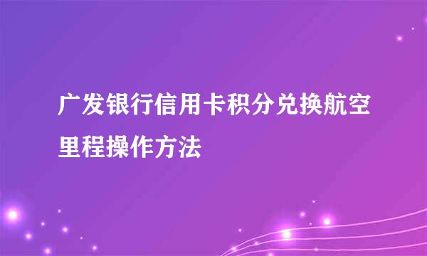 广发银行信用卡积分兑换航空里程操作方法