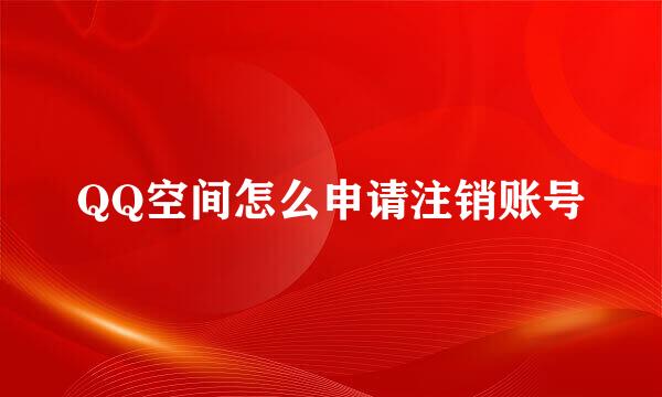QQ空间怎么申请注销账号