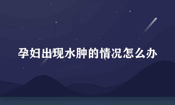 孕妇出现水肿的情况怎么办