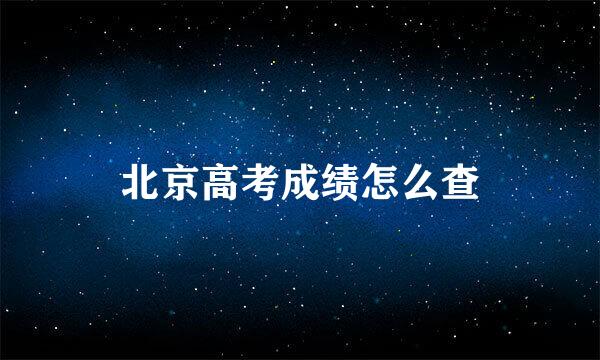 北京高考成绩怎么查
