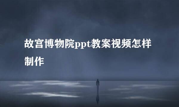 故宫博物院ppt教案视频怎样制作