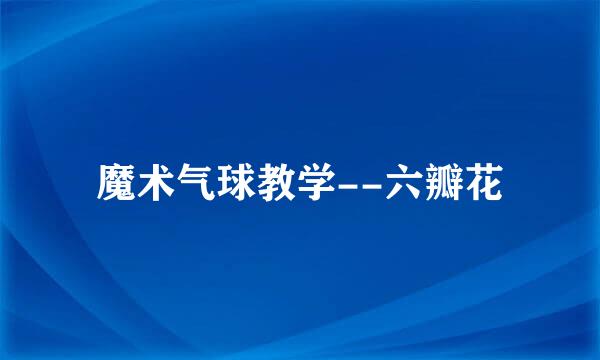 魔术气球教学--六瓣花