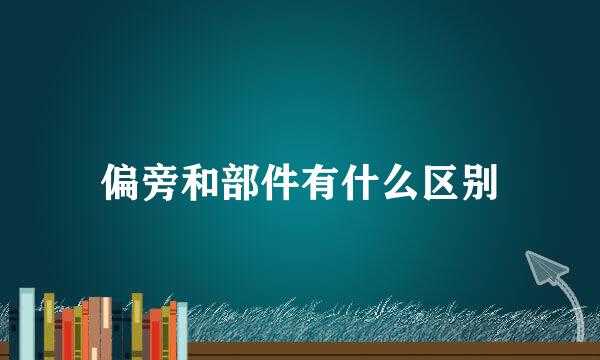 偏旁和部件有什么区别