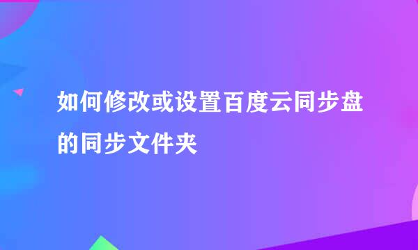 如何修改或设置百度云同步盘的同步文件夹