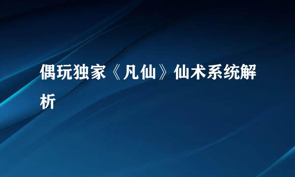 偶玩独家《凡仙》仙术系统解析