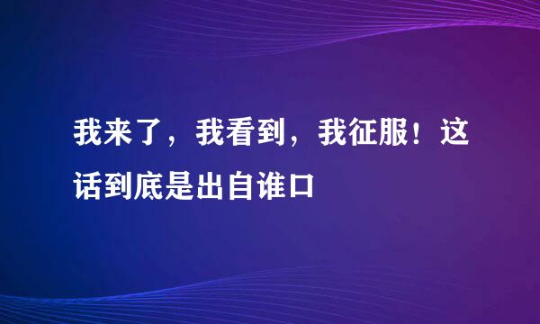 我来了，我看到，我征服！这话到底是出自谁口