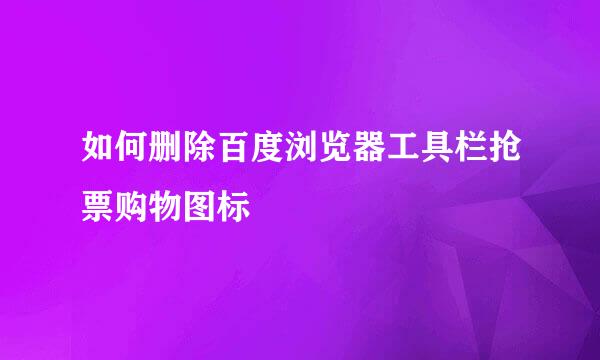 如何删除百度浏览器工具栏抢票购物图标