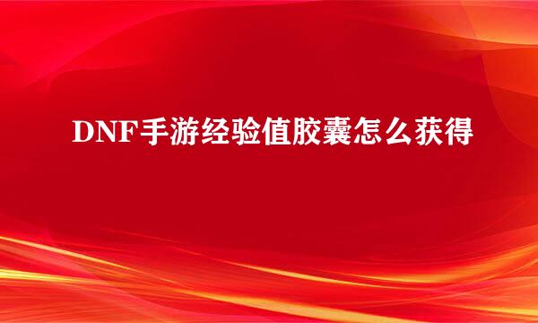 DNF手游经验值胶囊怎么获得