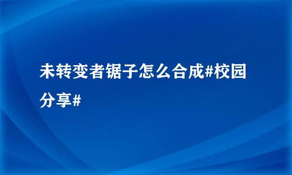 未转变者锯子怎么合成#校园分享#