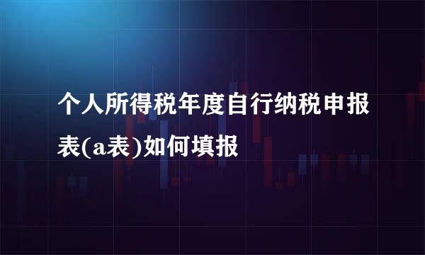 个人所得税年度自行纳税申报表(a表)如何填报